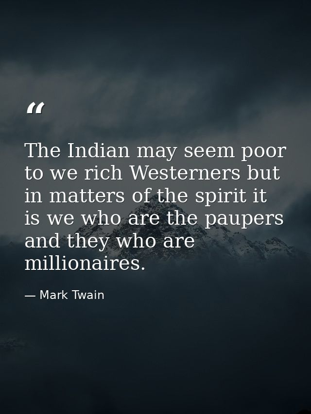 The Indian may seem poor to we rich Westerners but in matters of the spirit it is we who are the paupers and they who ar — Mark Twain