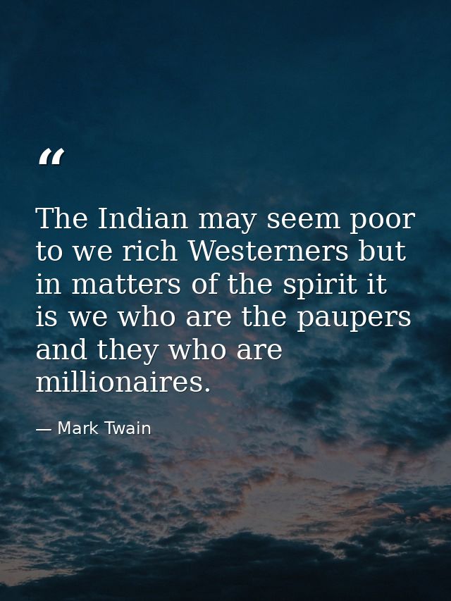The Indian may seem poor to we rich Westerners but in matters of the spirit it is we who are the paupers and they who ar — Mark Twain