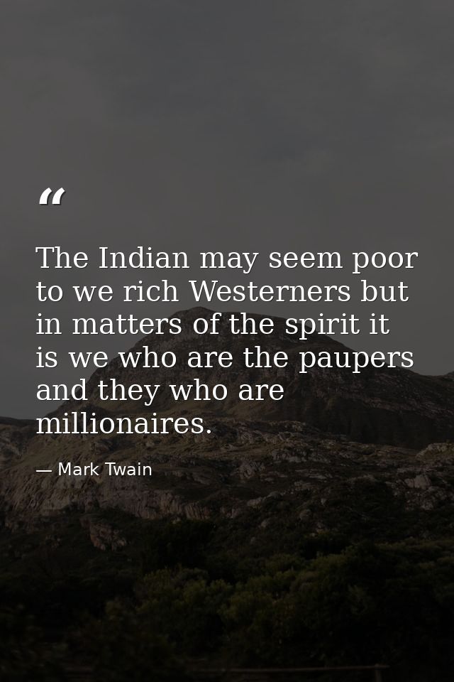 The Indian may seem poor to we rich Westerners but in matters of the spirit it is we who are the paupers and they who ar — Mark Twain