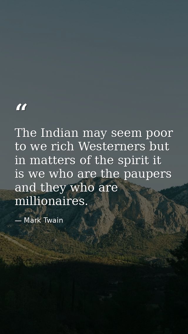 The Indian may seem poor to we rich Westerners but in matters of the spirit it is we who are the paupers and they who ar — Mark Twain