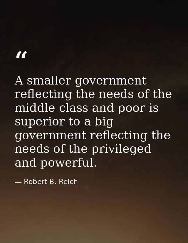 A smaller government reflecting the needs of the middle class and poor is superior to a big government reflecting the ne — Robert B. Reich