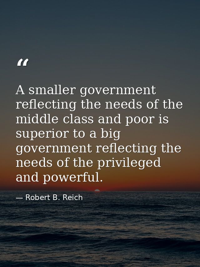 A smaller government reflecting the needs of the middle class and poor is superior to a big government reflecting the ne — Robert B. Reich