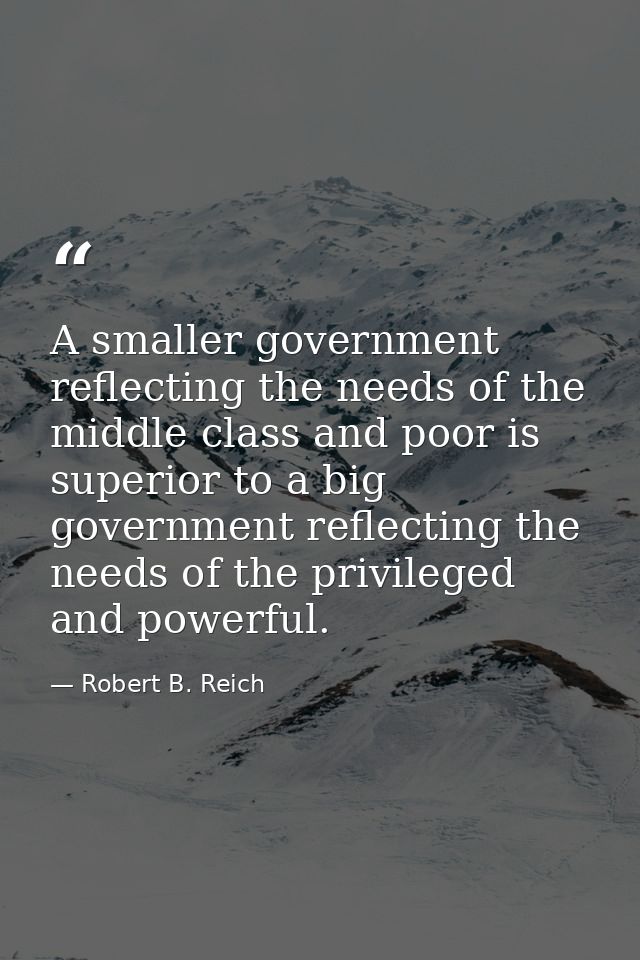 A smaller government reflecting the needs of the middle class and poor is superior to a big government reflecting the ne — Robert B. Reich
