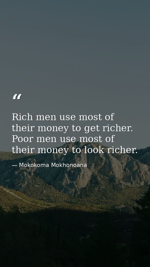 Rich men use most of their money to get richer. Poor men use most of their money to look richer. — Mokokoma Mokhonoana