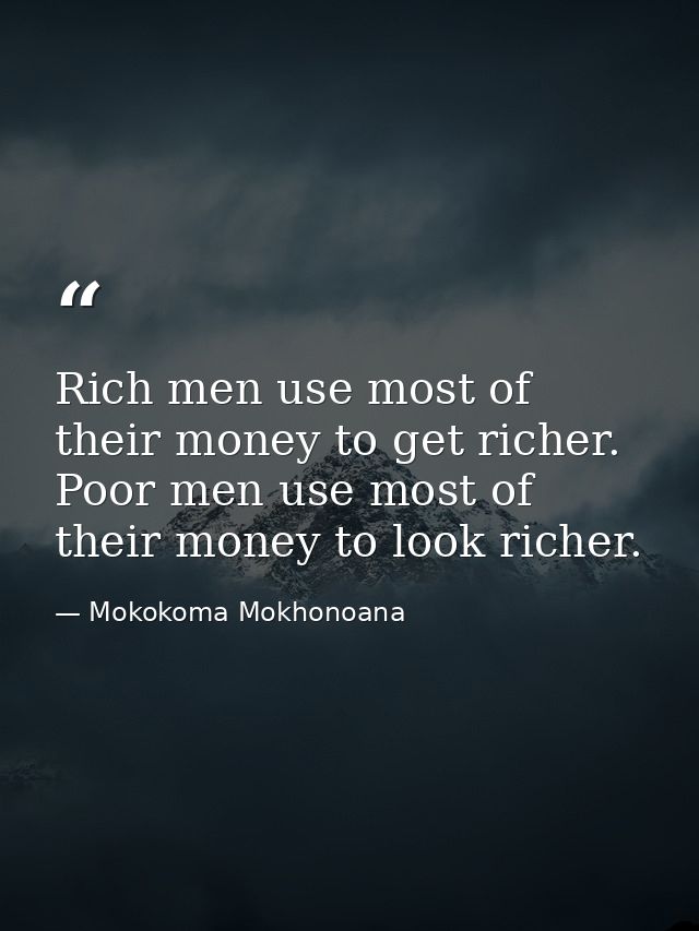 Rich men use most of their money to get richer. Poor men use most of their money to look richer. — Mokokoma Mokhonoana