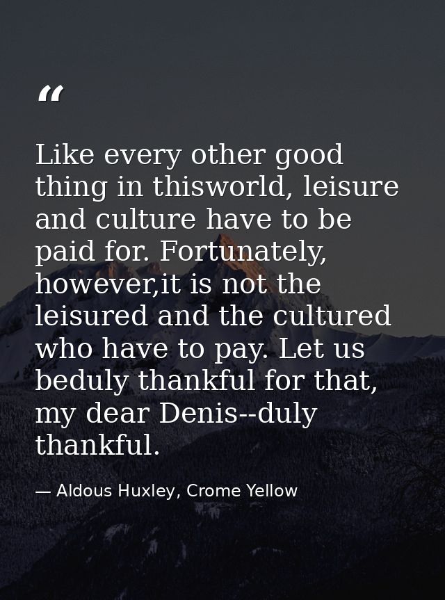 Like every other good thing in thisworld, leisure and culture have to be paid for. Fortunately, however,it is not the le — Aldous Huxley, Crome Yellow