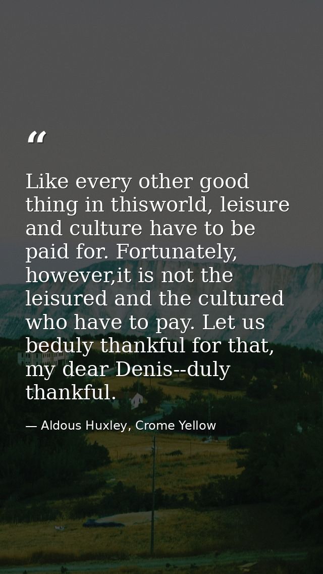 Like every other good thing in thisworld, leisure and culture have to be paid for. Fortunately, however,it is not the le — Aldous Huxley, Crome Yellow