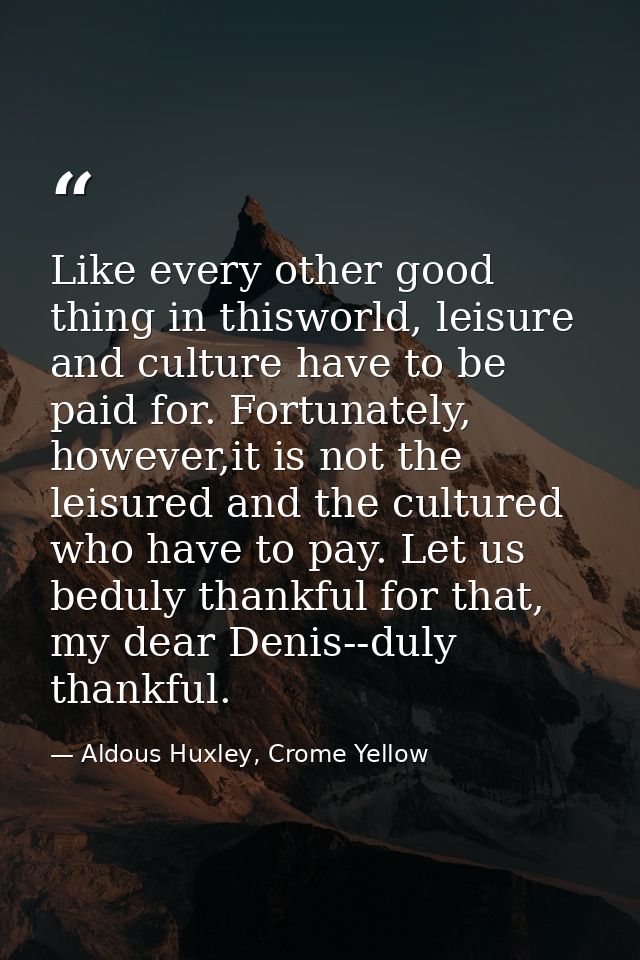 Like every other good thing in thisworld, leisure and culture have to be paid for. Fortunately, however,it is not the le — Aldous Huxley, Crome Yellow