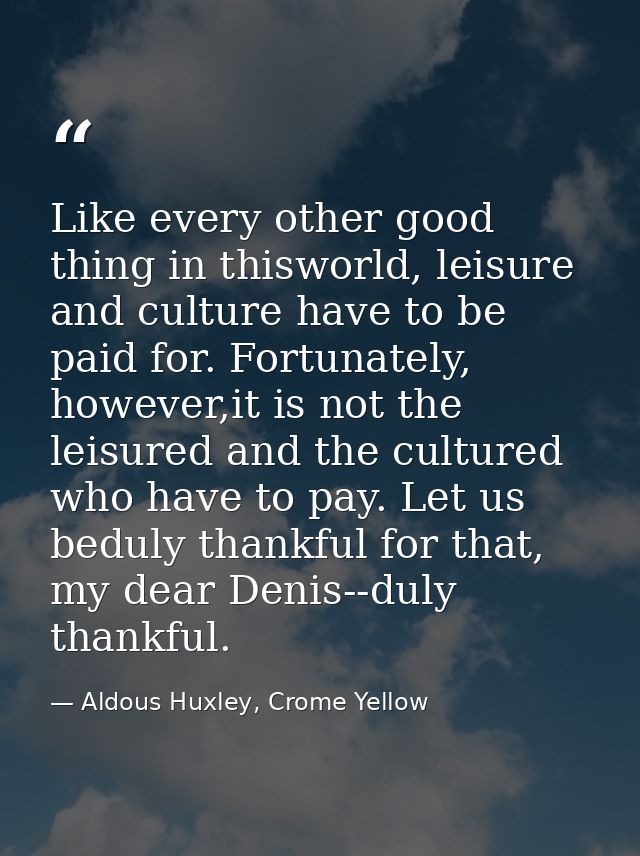Like every other good thing in thisworld, leisure and culture have to be paid for. Fortunately, however,it is not the le — Aldous Huxley, Crome Yellow