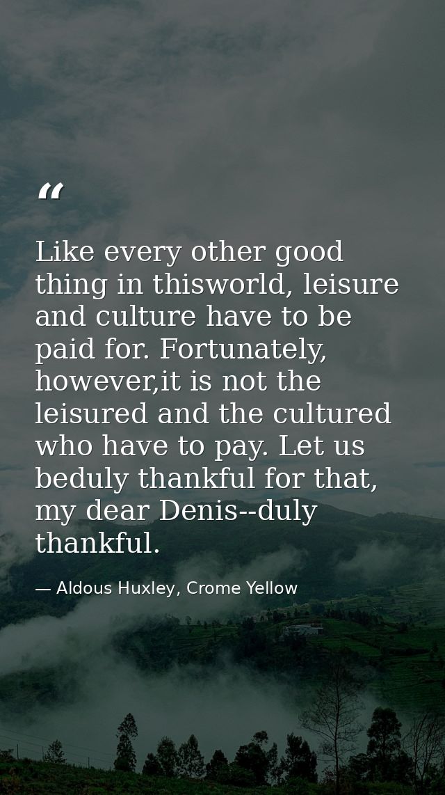 Like every other good thing in thisworld, leisure and culture have to be paid for. Fortunately, however,it is not the le — Aldous Huxley, Crome Yellow