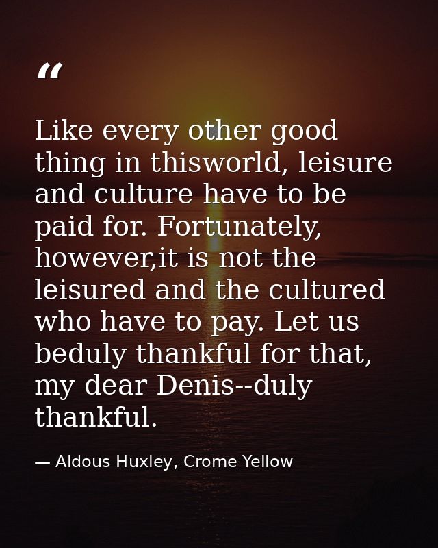 Like every other good thing in thisworld, leisure and culture have to be paid for. Fortunately, however,it is not the le — Aldous Huxley, Crome Yellow