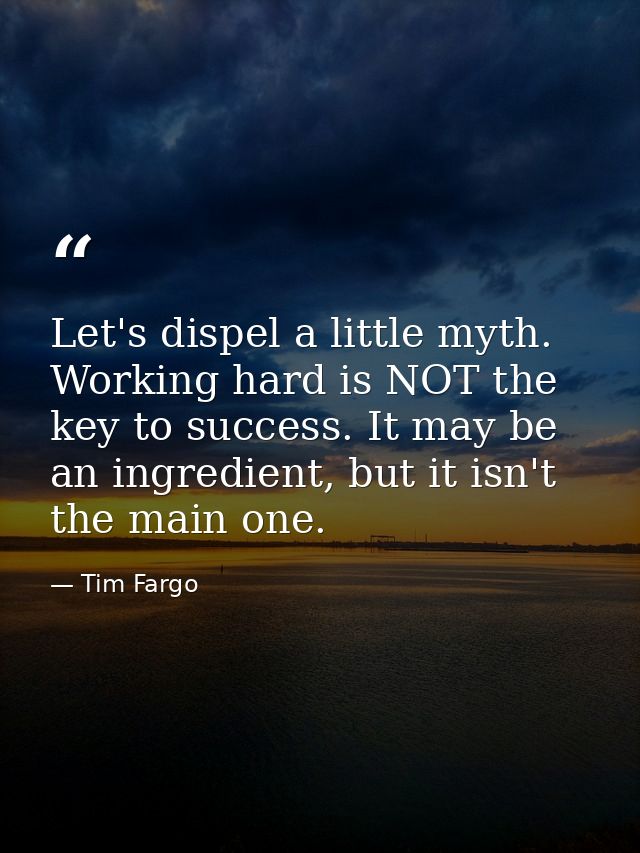 Let's dispel a little myth. Working hard is NOT the key to success. It may be an ingredient, but it isn't the main one. — Tim Fargo