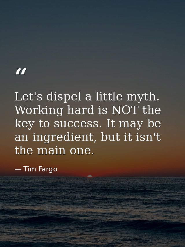 Let's dispel a little myth. Working hard is NOT the key to success. It may be an ingredient, but it isn't the main one. — Tim Fargo