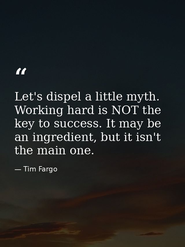 Let's dispel a little myth. Working hard is NOT the key to success. It may be an ingredient, but it isn't the main one. — Tim Fargo