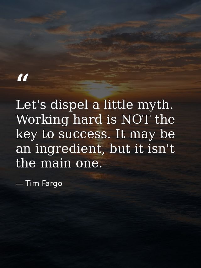Let's dispel a little myth. Working hard is NOT the key to success. It may be an ingredient, but it isn't the main one. — Tim Fargo