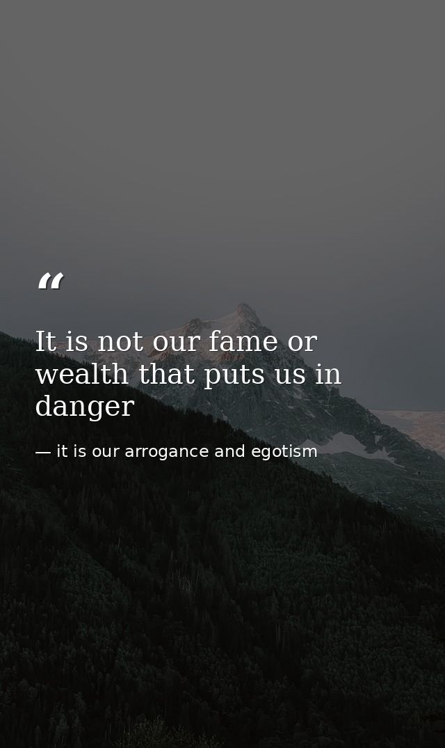 It is not our fame or wealth that puts us in danger — it is our arrogance and egotism