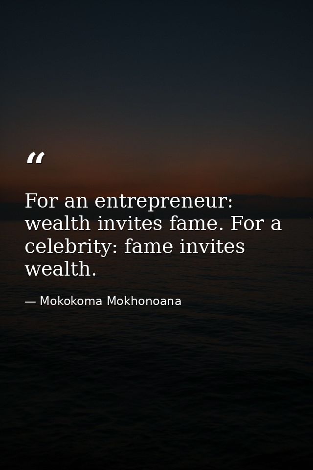 For an entrepreneur: wealth invites fame. For a celebrity: fame invites wealth. — Mokokoma Mokhonoana