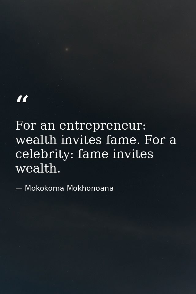 For an entrepreneur: wealth invites fame. For a celebrity: fame invites wealth. — Mokokoma Mokhonoana
