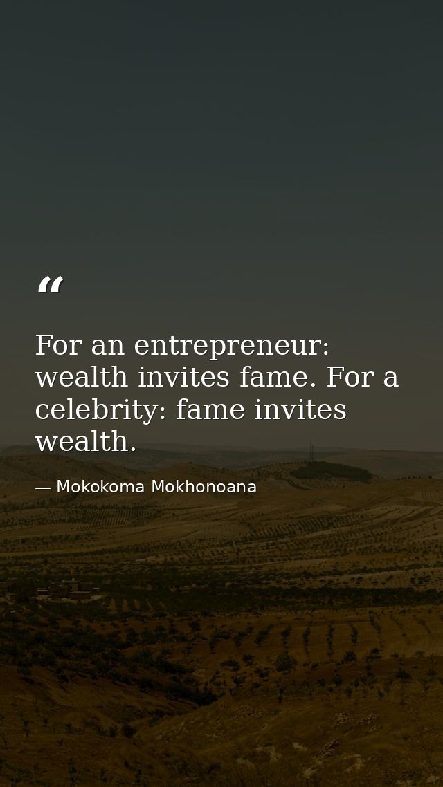 For an entrepreneur: wealth invites fame. For a celebrity: fame invites wealth. — Mokokoma Mokhonoana