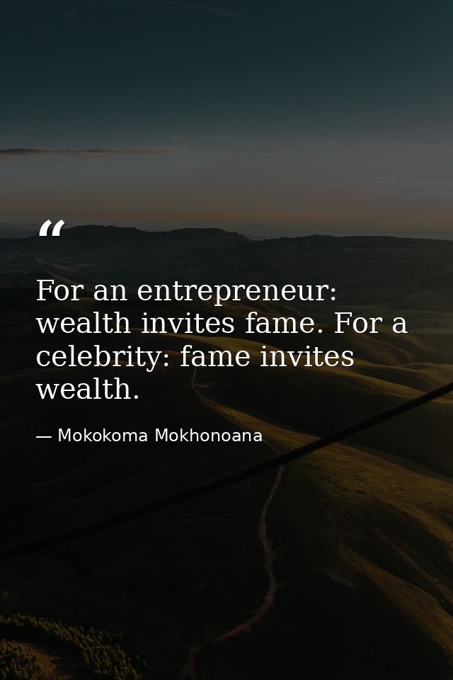 For an entrepreneur: wealth invites fame. For a celebrity: fame invites wealth. — Mokokoma Mokhonoana