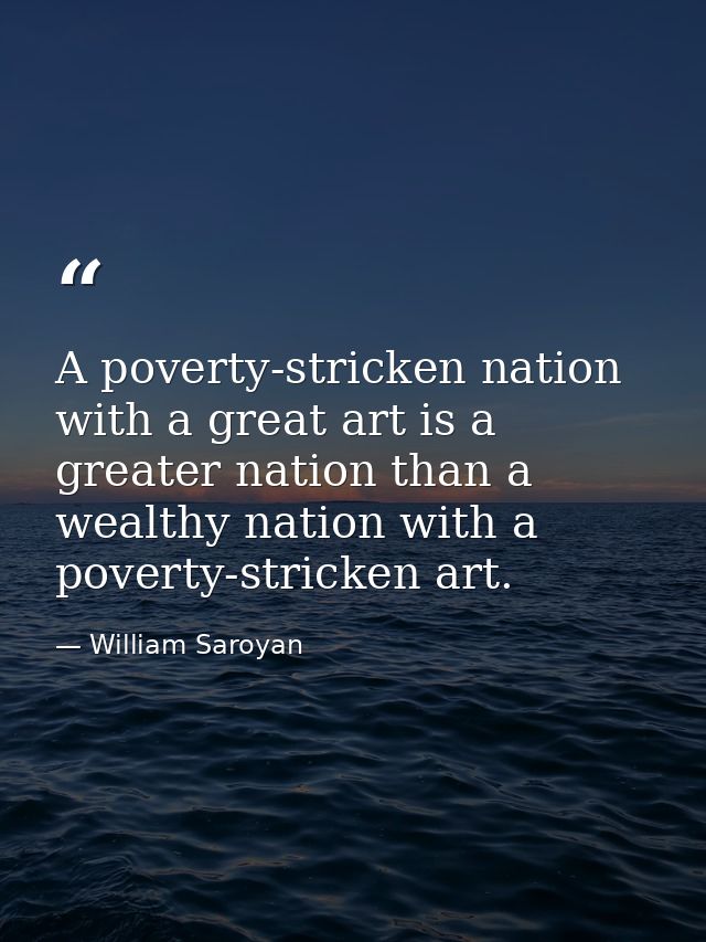 A poverty-stricken nation with a great art is a greater nation than a wealthy nation with a poverty-stricken art. — William Saroyan
