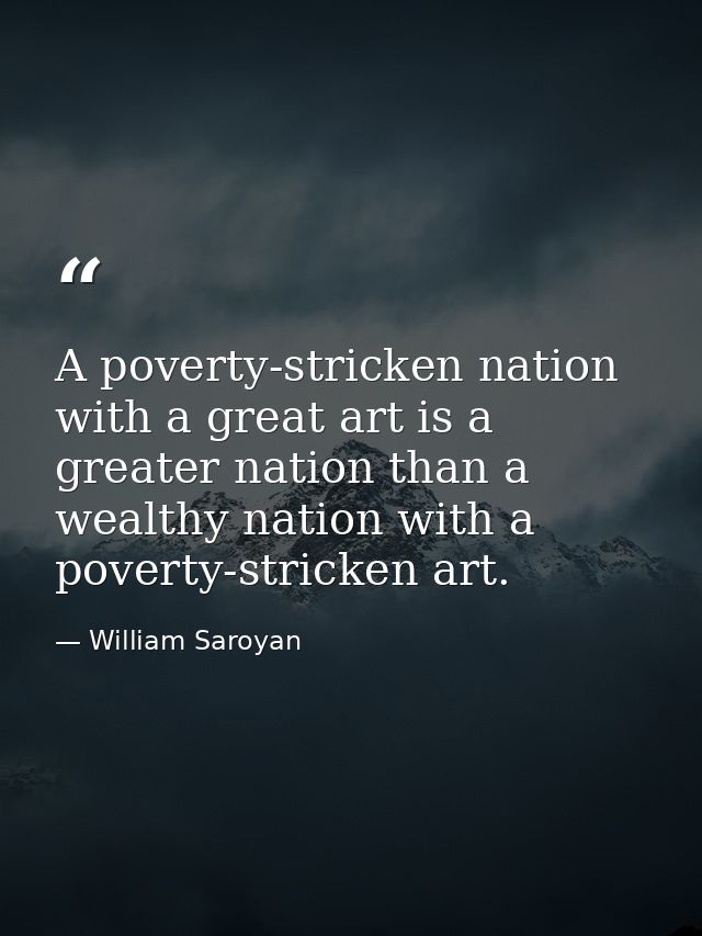 A poverty-stricken nation with a great art is a greater nation than a wealthy nation with a poverty-stricken art. — William Saroyan