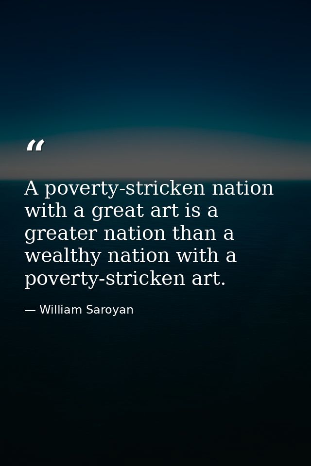 A poverty-stricken nation with a great art is a greater nation than a wealthy nation with a poverty-stricken art. — William Saroyan
