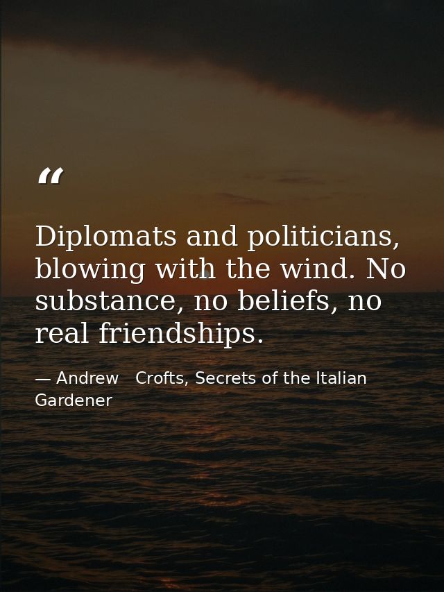 Diplomats and politicians, blowing with the wind. No substance, no beliefs, no real friendships. — Andrew   Crofts, Secrets of the Italian Gardener