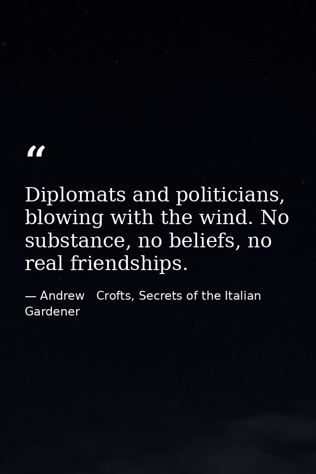 Diplomats and politicians, blowing with the wind. No substance, no beliefs, no real friendships. — Andrew   Crofts, Secrets of the Italian Gardener