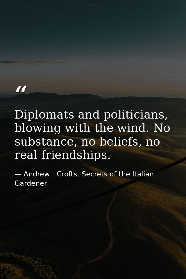 Diplomats and politicians, blowing with the wind. No substance, no beliefs, no real friendships. — Andrew   Crofts, Secrets of the Italian Gardener
