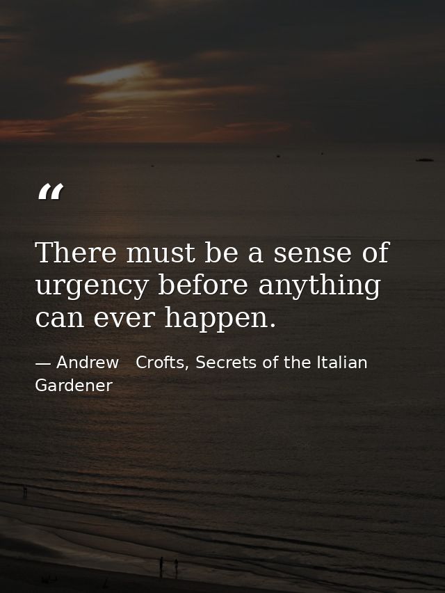 There must be a sense of urgency before anything can ever happen. — Andrew   Crofts, Secrets of the Italian Gardener