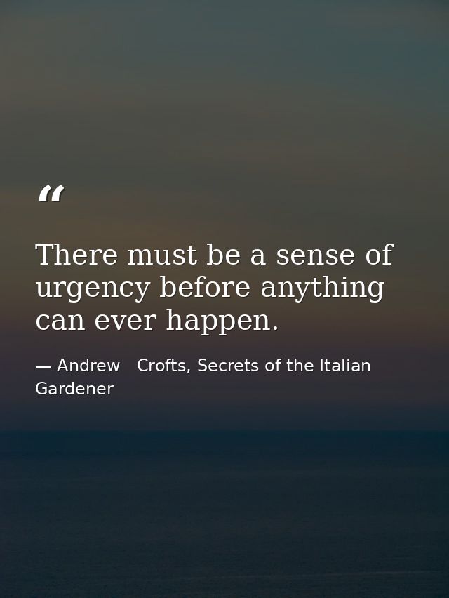 There must be a sense of urgency before anything can ever happen. — Andrew   Crofts, Secrets of the Italian Gardener
