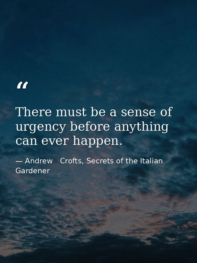 There must be a sense of urgency before anything can ever happen. — Andrew   Crofts, Secrets of the Italian Gardener