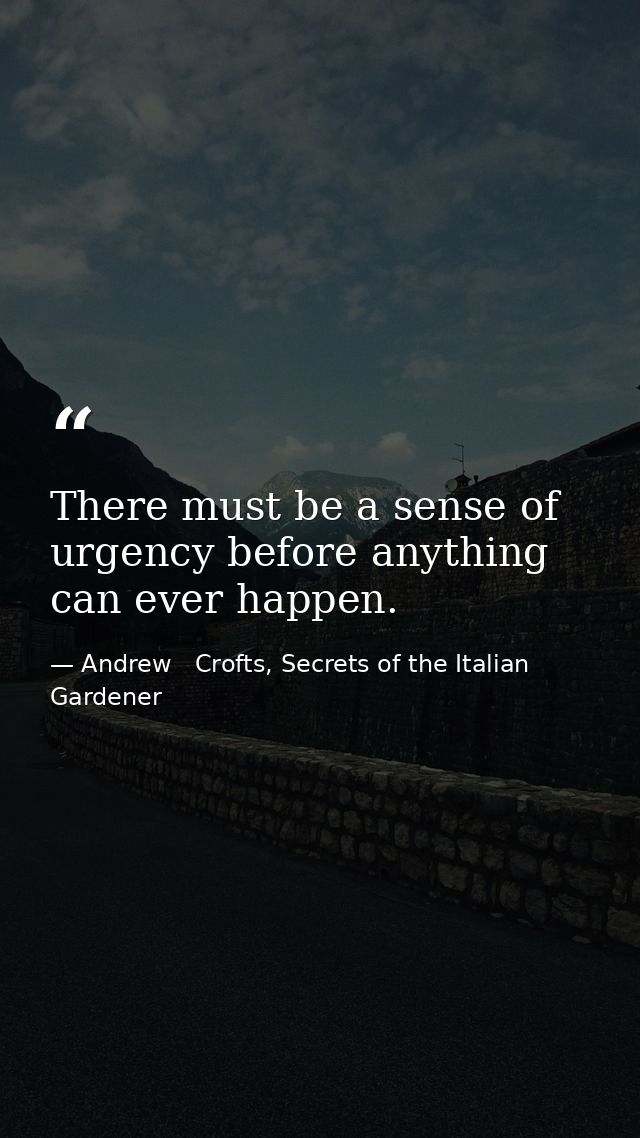 There must be a sense of urgency before anything can ever happen. — Andrew   Crofts, Secrets of the Italian Gardener