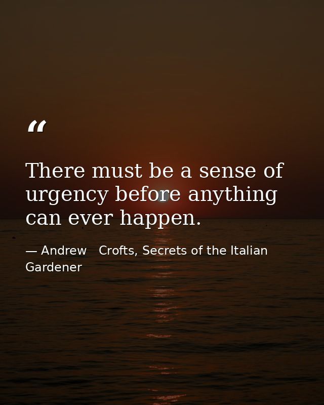 There must be a sense of urgency before anything can ever happen. — Andrew   Crofts, Secrets of the Italian Gardener