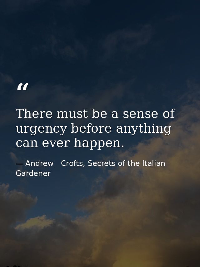 There must be a sense of urgency before anything can ever happen. — Andrew   Crofts, Secrets of the Italian Gardener
