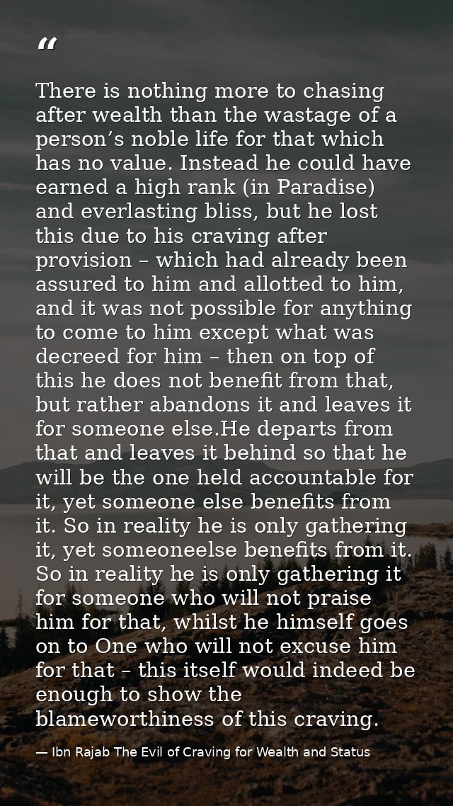 There is nothing more to chasing after wealth than the wastage of a person’s noble life for that which has no value. Ins — Ibn Rajab The Evil of Craving for Wealth and Status