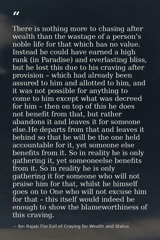 There is nothing more to chasing after wealth than the wastage of a person’s noble life for that which has no value. Ins — Ibn Rajab The Evil of Craving for Wealth and Status