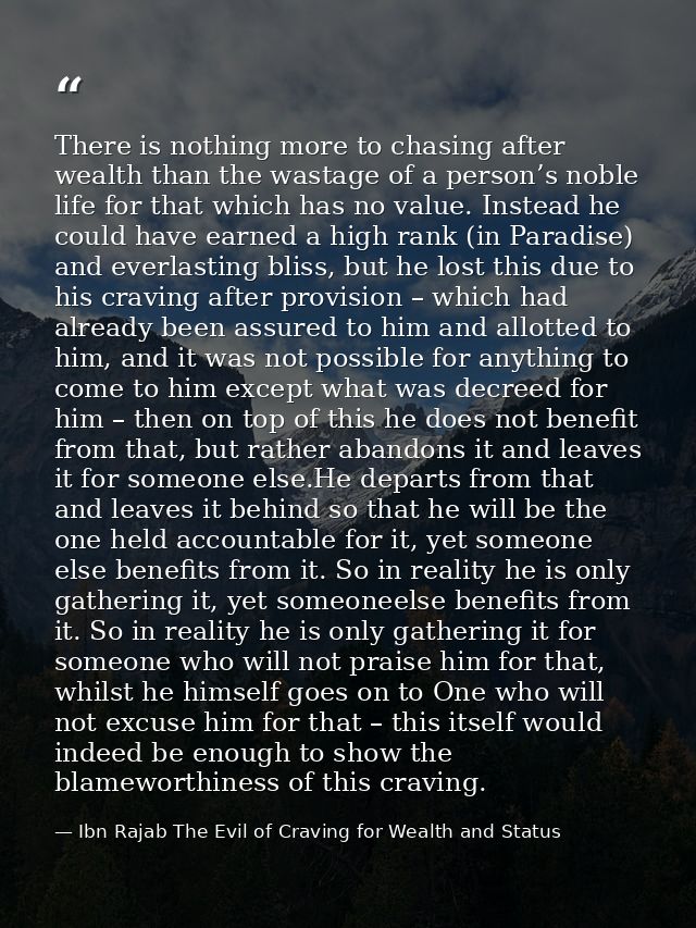 There is nothing more to chasing after wealth than the wastage of a person’s noble life for that which has no value. Ins — Ibn Rajab The Evil of Craving for Wealth and Status
