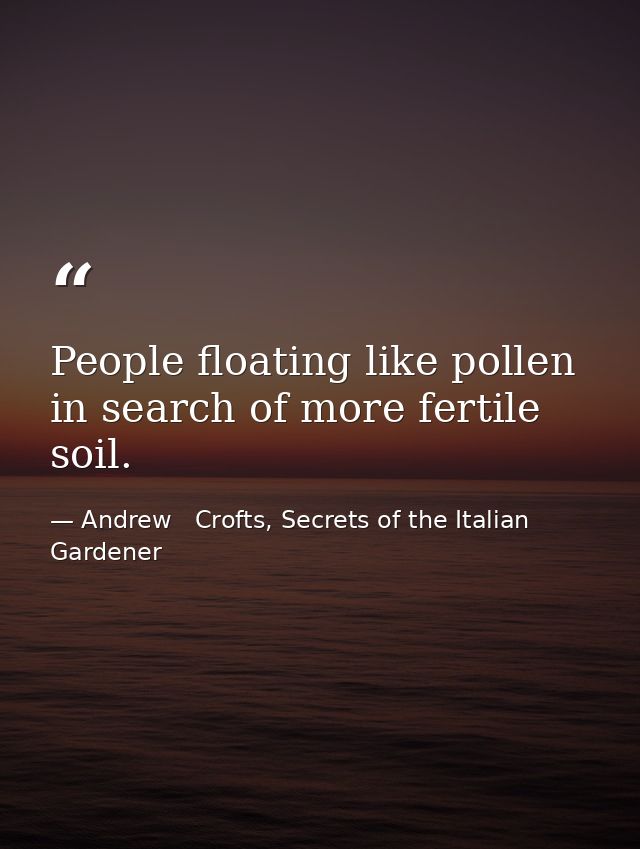 People floating like pollen in search of more fertile soil. — Andrew   Crofts, Secrets of the Italian Gardener