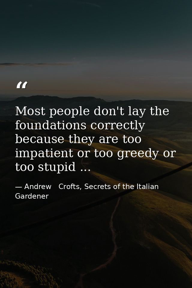 Most people don't lay the foundations correctly because they are too impatient or too greedy or too stupid ... — Andrew   Crofts, Secrets of the Italian Gardener