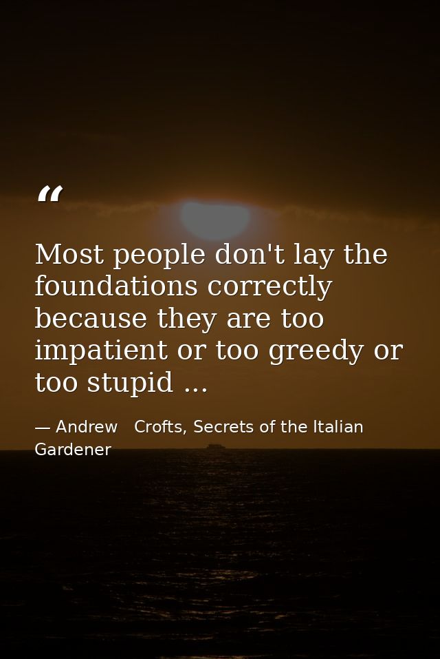 Most people don't lay the foundations correctly because they are too impatient or too greedy or too stupid ... — Andrew   Crofts, Secrets of the Italian Gardener