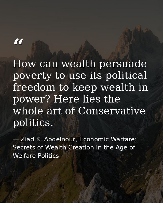 How can wealth persuade poverty to use its political freedom to keep wealth in power? Here lies the whole art of Conserv — Ziad K. Abdelnour, Economic Warfare: Secrets of Wealth Creation in the Age of Welfare Politics