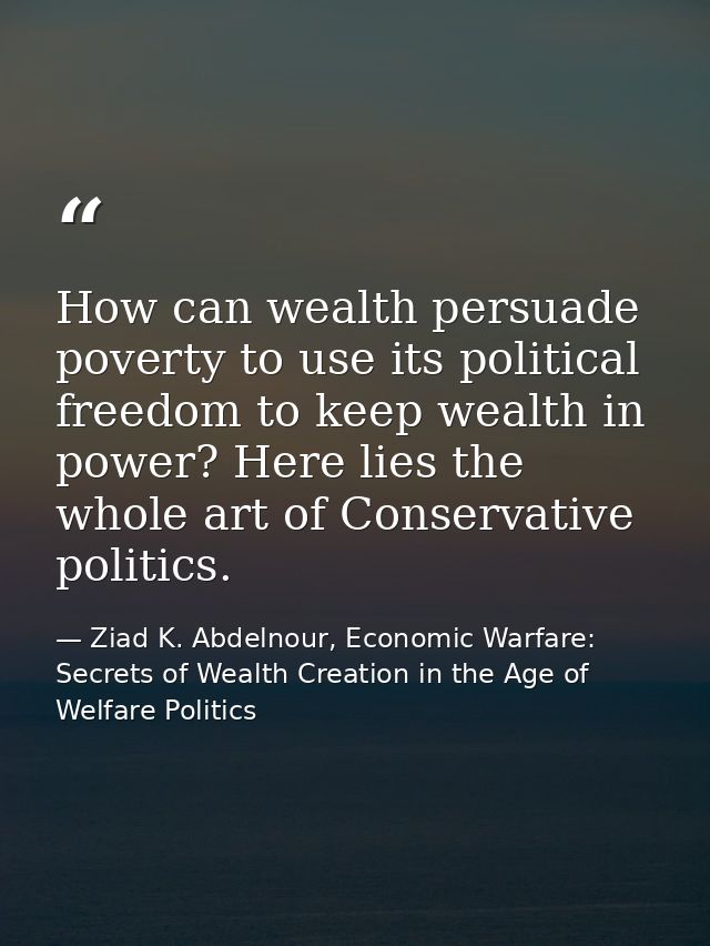 How can wealth persuade poverty to use its political freedom to keep wealth in power? Here lies the whole art of Conserv — Ziad K. Abdelnour, Economic Warfare: Secrets of Wealth Creation in the Age of Welfare Politics