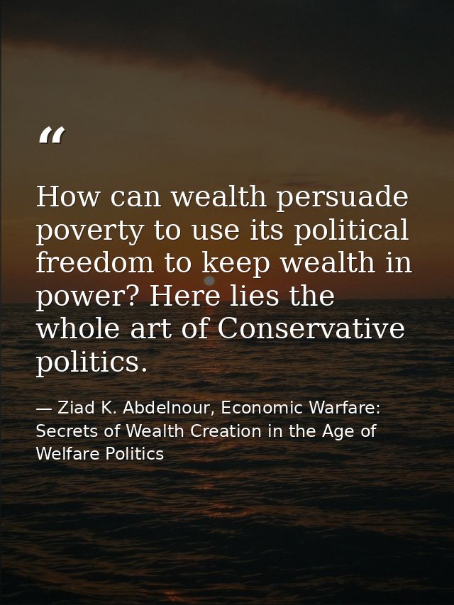 How can wealth persuade poverty to use its political freedom to keep wealth in power? Here lies the whole art of Conserv — Ziad K. Abdelnour, Economic Warfare: Secrets of Wealth Creation in the Age of Welfare Politics