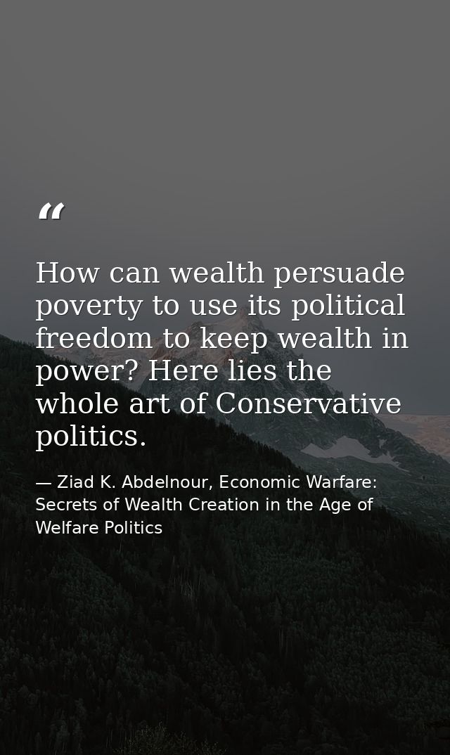 How can wealth persuade poverty to use its political freedom to keep wealth in power? Here lies the whole art of Conserv — Ziad K. Abdelnour, Economic Warfare: Secrets of Wealth Creation in the Age of Welfare Politics