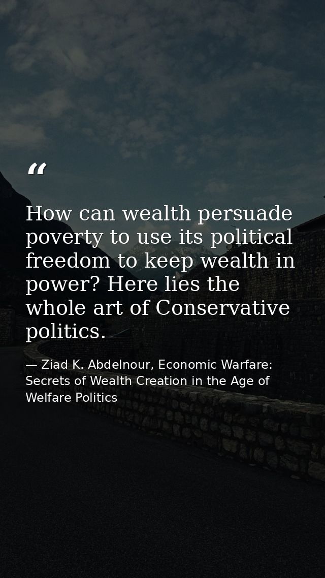 How can wealth persuade poverty to use its political freedom to keep wealth in power? Here lies the whole art of Conserv — Ziad K. Abdelnour, Economic Warfare: Secrets of Wealth Creation in the Age of Welfare Politics