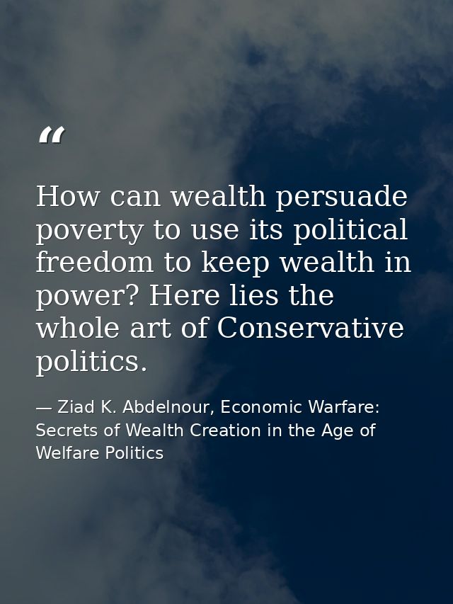 How can wealth persuade poverty to use its political freedom to keep wealth in power? Here lies the whole art of Conserv — Ziad K. Abdelnour, Economic Warfare: Secrets of Wealth Creation in the Age of Welfare Politics