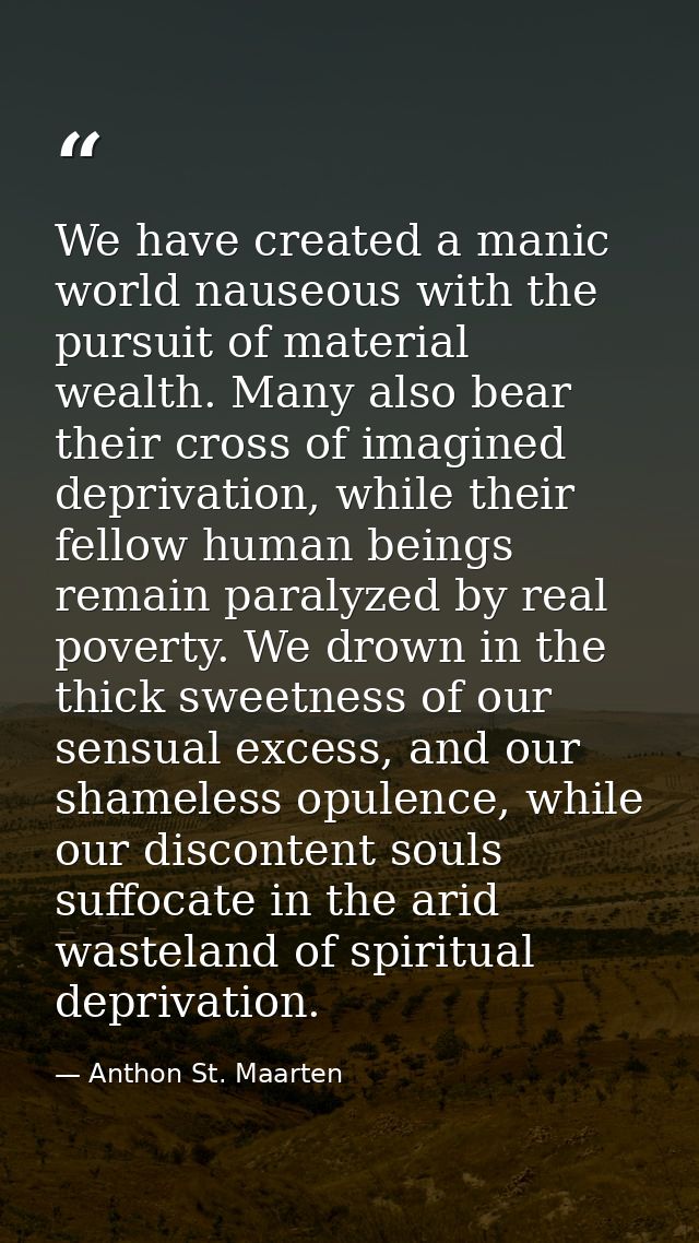 We have created a manic world nauseous with the pursuit of material wealth. Many also bear their cross of imagined depri — Anthon St. Maarten