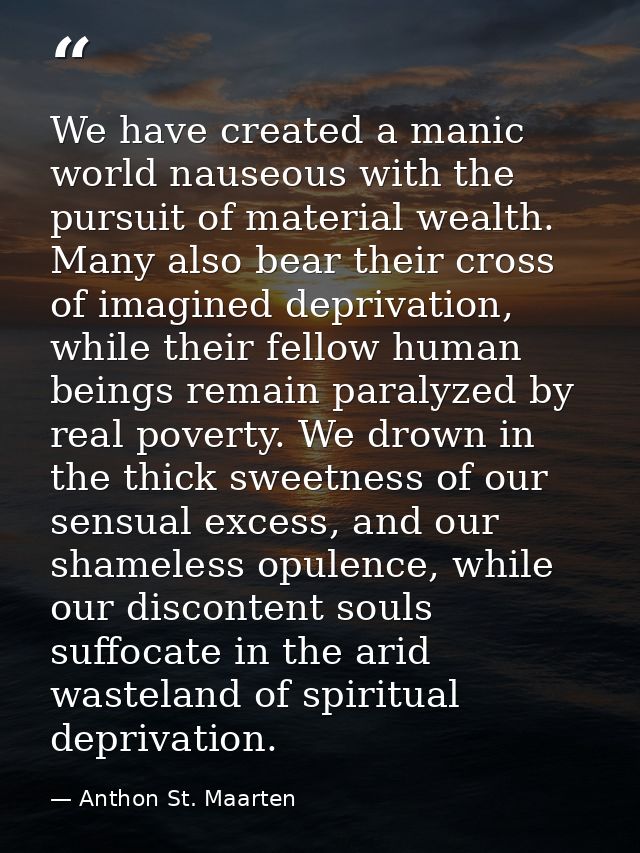 We have created a manic world nauseous with the pursuit of material wealth. Many also bear their cross of imagined depri — Anthon St. Maarten